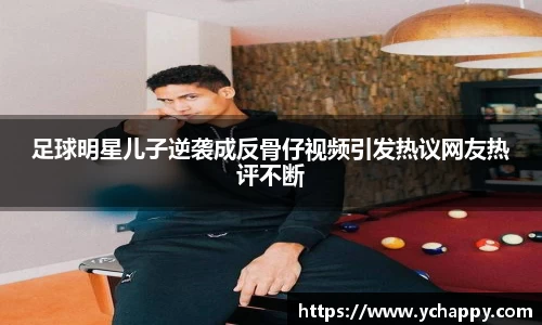 足球明星儿子逆袭成反骨仔视频引发热议网友热评不断