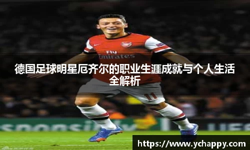 德国足球明星厄齐尔的职业生涯成就与个人生活全解析