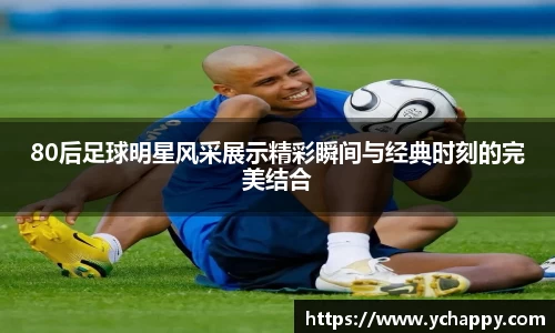 80后足球明星风采展示精彩瞬间与经典时刻的完美结合
