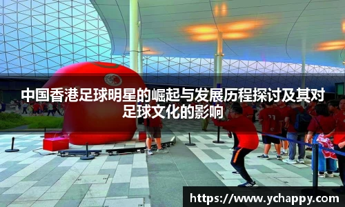 中国香港足球明星的崛起与发展历程探讨及其对足球文化的影响