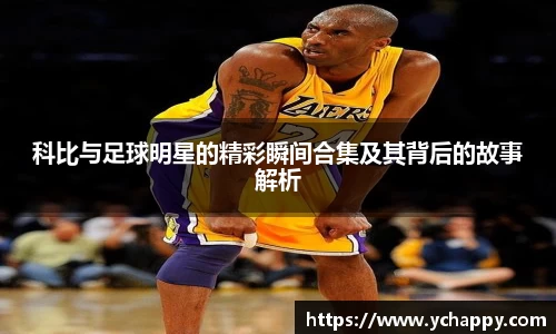 科比与足球明星的精彩瞬间合集及其背后的故事解析