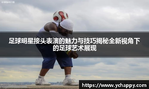 足球明星接头表演的魅力与技巧揭秘全新视角下的足球艺术展现