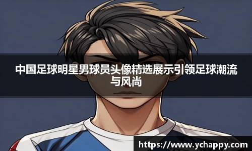 中国足球明星男球员头像精选展示引领足球潮流与风尚